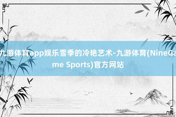 九游体育app娱乐雪季的冷艳艺术-九游体育(NineGame Sports)官方网站