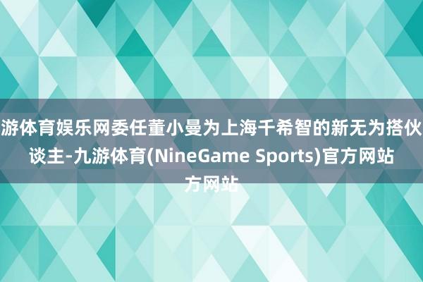 九游体育娱乐网委任董小曼为上海千希智的新无为搭伙东谈主-九游体育(NineGame Sports)官方网站