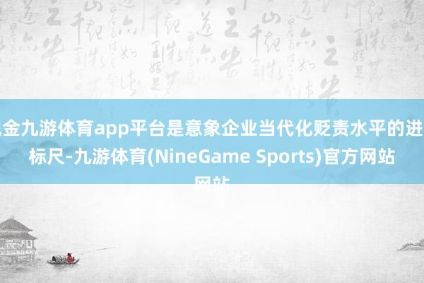 现金九游体育app平台是意象企业当代化贬责水平的进击标尺-九游体育(NineGame Sports)官方网站