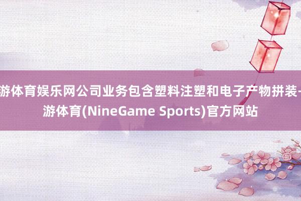 九游体育娱乐网公司业务包含塑料注塑和电子产物拼装-九游体育(NineGame Sports)官方网站