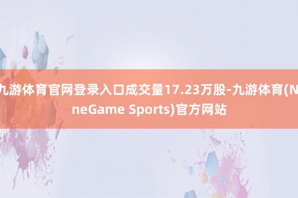 九游体育官网登录入口成交量17.23万股-九游体育(NineGame Sports)官方网站