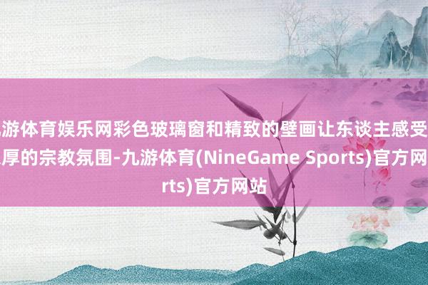 九游体育娱乐网彩色玻璃窗和精致的壁画让东谈主感受到浓厚的宗教氛围-九游体育(NineGame Sports)官方网站