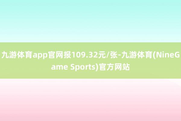 九游体育app官网报109.32元/张-九游体育(NineGame Sports)官方网站