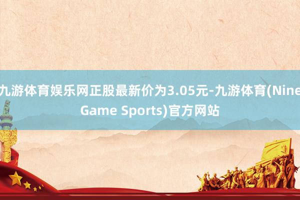 九游体育娱乐网正股最新价为3.05元-九游体育(NineGame Sports)官方网站