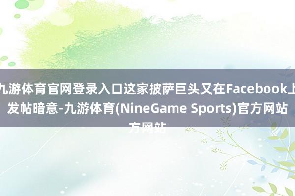 九游体育官网登录入口这家披萨巨头又在Facebook上发帖暗意-九游体育(NineGame Sports)官方网站