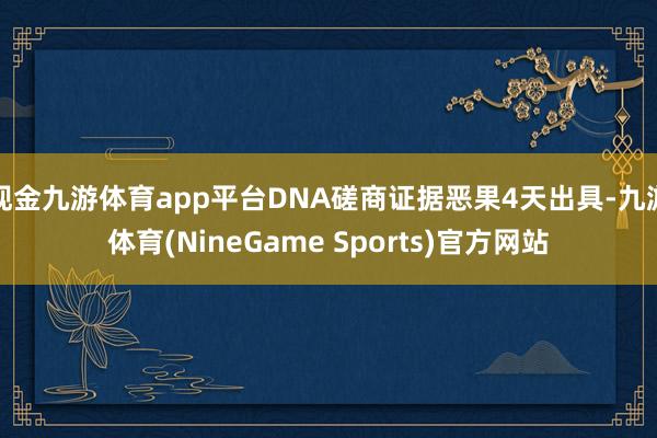 现金九游体育app平台DNA磋商证据恶果4天出具-九游体育(NineGame Sports)官方网站
