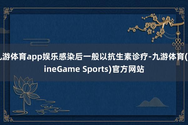 九游体育app娱乐感染后一般以抗生素诊疗-九游体育(NineGame Sports)官方网站