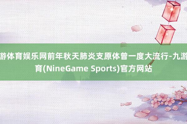 九游体育娱乐网前年秋天肺炎支原体曾一度大流行-九游体育(NineGame Sports)官方网站