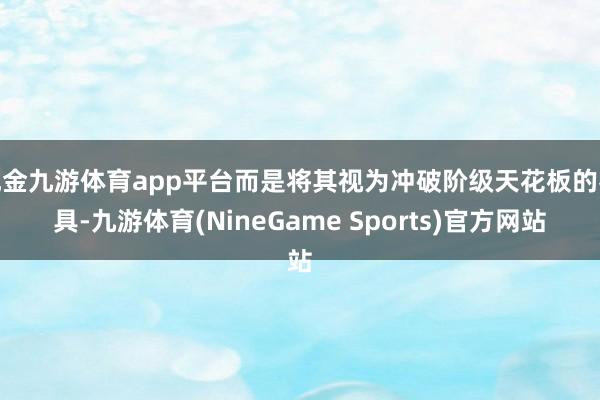 现金九游体育app平台而是将其视为冲破阶级天花板的器具-九游体育(NineGame Sports)官方网站