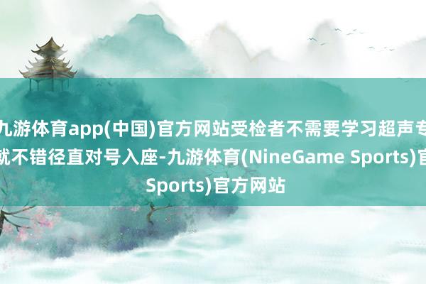 九游体育app(中国)官方网站受检者不需要学习超声专科学问就不错径直对号入座-九游体育(NineGame Sports)官方网站