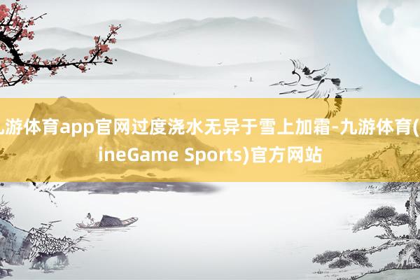 九游体育app官网过度浇水无异于雪上加霜-九游体育(NineGame Sports)官方网站