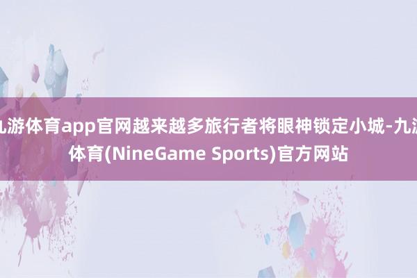 九游体育app官网越来越多旅行者将眼神锁定小城-九游体育(NineGame Sports)官方网站
