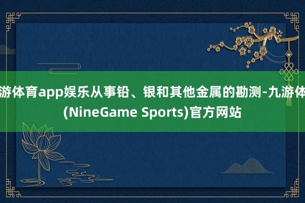 九游体育app娱乐从事铅、银和其他金属的勘测-九游体育(NineGame Sports)官方网站