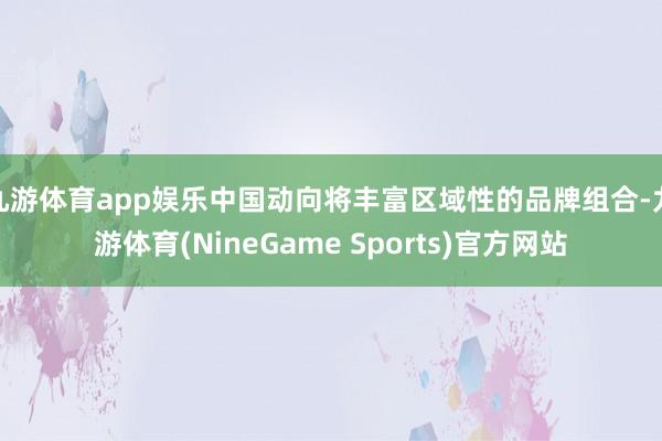 九游体育app娱乐中国动向将丰富区域性的品牌组合-九游体育(NineGame Sports)官方网站