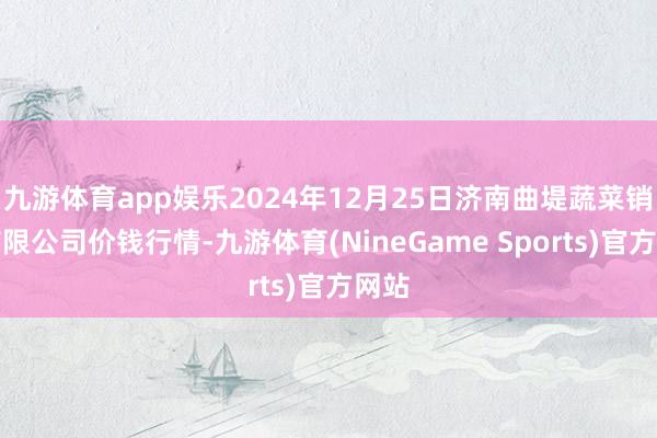 九游体育app娱乐2024年12月25日济南曲堤蔬菜销售有限公司价钱行情-九游体育(NineGame Sports)官方网站