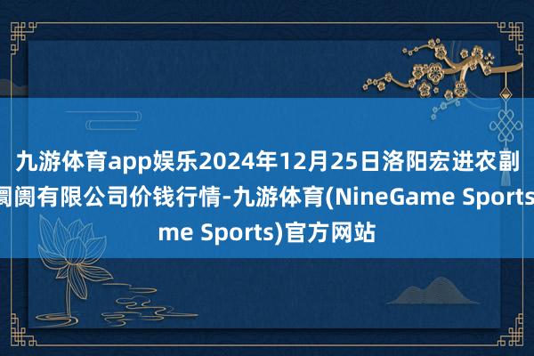 九游体育app娱乐2024年12月25日洛阳宏进农副居品批发阛阓有限公司价钱行情-九游体育(NineGame Sports)官方网站