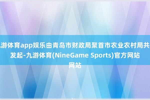 九游体育app娱乐由青岛市财政局聚首市农业农村局共同发起-九游体育(NineGame Sports)官方网站