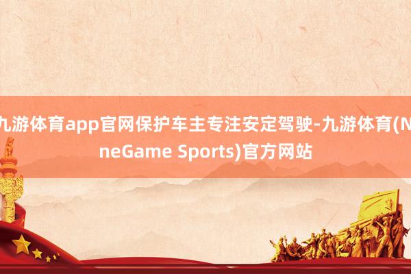 九游体育app官网保护车主专注安定驾驶-九游体育(NineGame Sports)官方网站