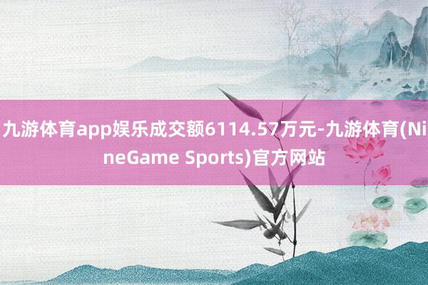 九游体育app娱乐成交额6114.57万元-九游体育(NineGame Sports)官方网站