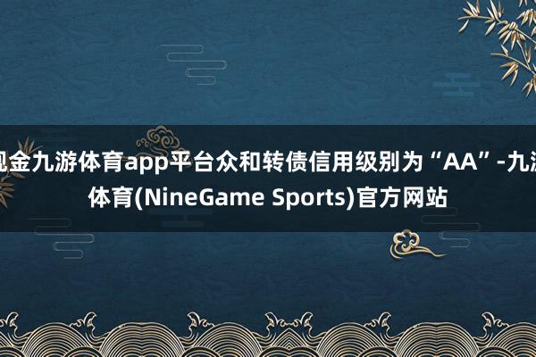 现金九游体育app平台众和转债信用级别为“AA”-九游体育(NineGame Sports)官方网站