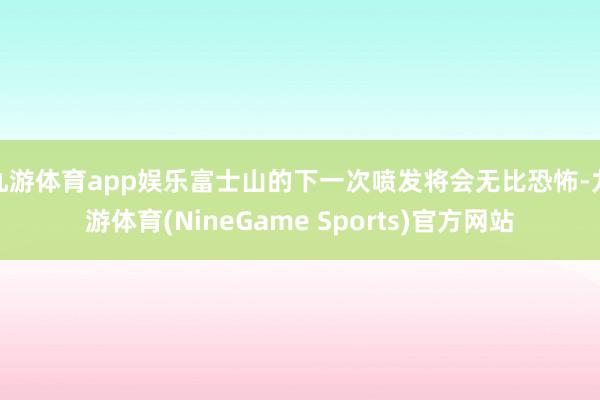 九游体育app娱乐富士山的下一次喷发将会无比恐怖-九游体育(NineGame Sports)官方网站