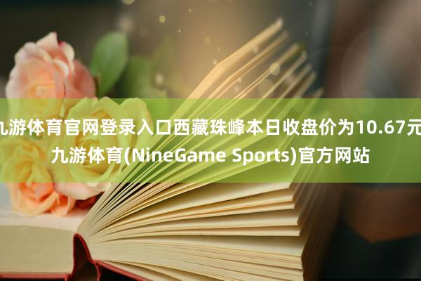 九游体育官网登录入口西藏珠峰本日收盘价为10.67元-九游体育(NineGame Sports)官方网站