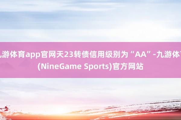 九游体育app官网天23转债信用级别为“AA”-九游体育(NineGame Sports)官方网站