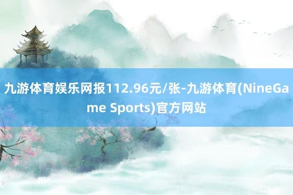 九游体育娱乐网报112.96元/张-九游体育(NineGame Sports)官方网站