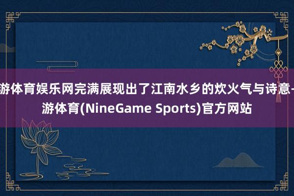 九游体育娱乐网完满展现出了江南水乡的炊火气与诗意-九游体育(NineGame Sports)官方网站