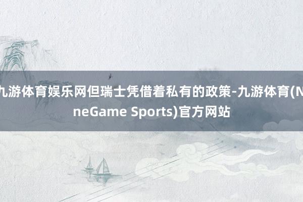 九游体育娱乐网但瑞士凭借着私有的政策-九游体育(NineGame Sports)官方网站