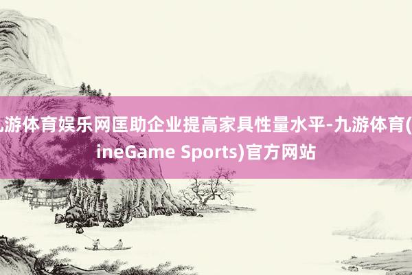 九游体育娱乐网匡助企业提高家具性量水平-九游体育(NineGame Sports)官方网站