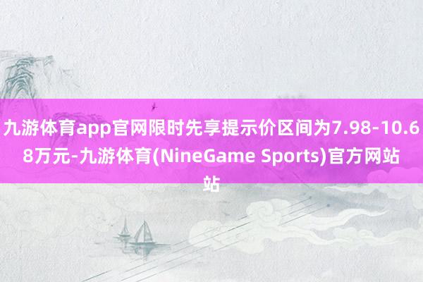 九游体育app官网限时先享提示价区间为7.98-10.68万元-九游体育(NineGame Sports)官方网站