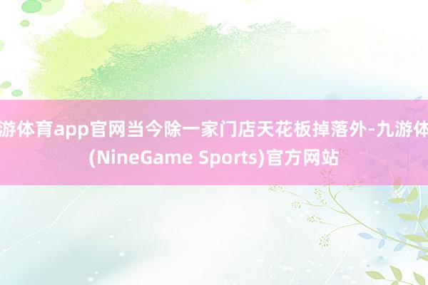 九游体育app官网当今除一家门店天花板掉落外-九游体育(NineGame Sports)官方网站