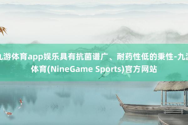 九游体育app娱乐具有抗菌谱广、耐药性低的秉性-九游体育(NineGame Sports)官方网站