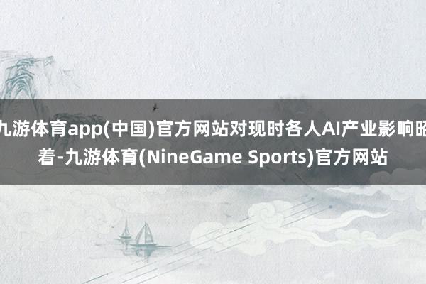 九游体育app(中国)官方网站对现时各人AI产业影响昭着-九游体育(NineGame Sports)官方网站