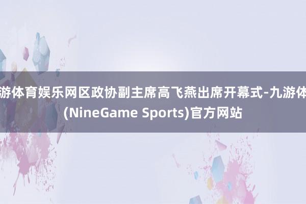九游体育娱乐网区政协副主席高飞燕出席开幕式-九游体育(NineGame Sports)官方网站