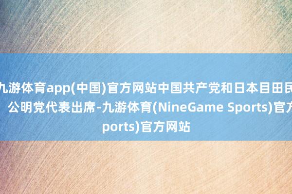 九游体育app(中国)官方网站中国共产党和日本目田民主党、公明党代表出席-九游体育(NineGame Sports)官方网站