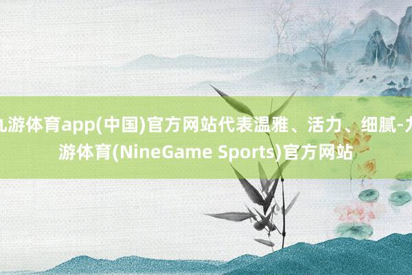 九游体育app(中国)官方网站代表温雅、活力、细腻-九游体育(NineGame Sports)官方网站