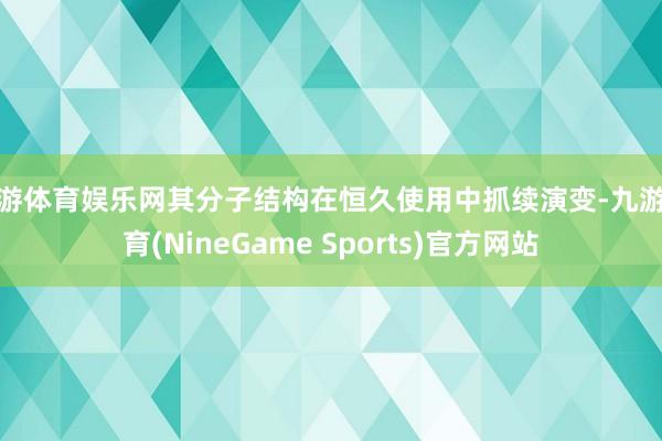 九游体育娱乐网其分子结构在恒久使用中抓续演变-九游体育(NineGame Sports)官方网站
