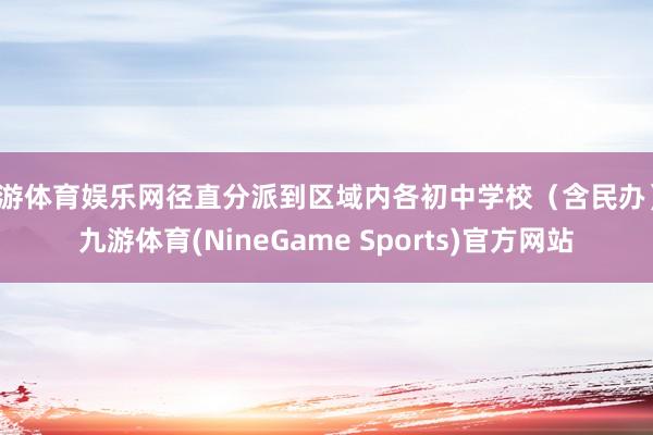 九游体育娱乐网径直分派到区域内各初中学校（含民办）-九游体育(NineGame Sports)官方网站