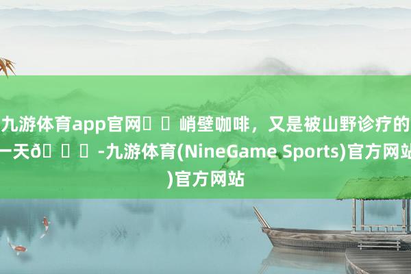 九游体育app官网☕️峭壁咖啡，又是被山野诊疗的一天🍃-九游体育(NineGame Sports)官方网站