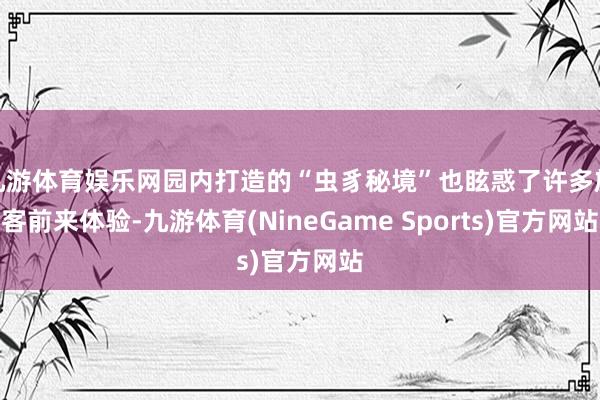 九游体育娱乐网园内打造的“虫豸秘境”也眩惑了许多旅客前来体验-九游体育(NineGame Sports)官方网站