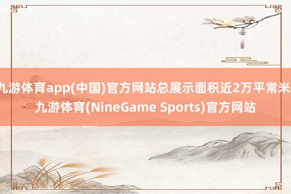 九游体育app(中国)官方网站总展示面积近2万平常米-九游体育(NineGame Sports)官方网站