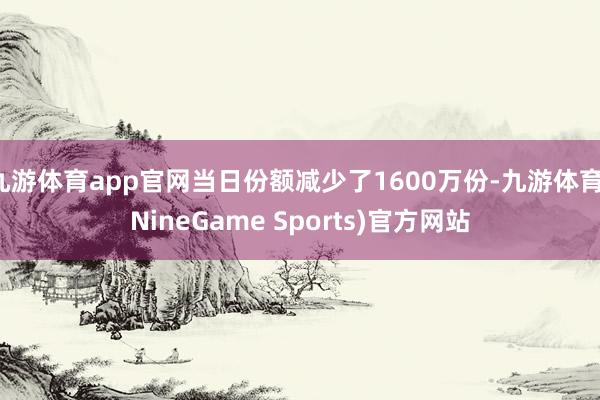 九游体育app官网当日份额减少了1600万份-九游体育(NineGame Sports)官方网站