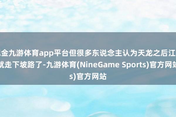 现金九游体育app平台但很多东说念主认为天龙之后江湖就走下坡路了-九游体育(NineGame Sports)官方网站