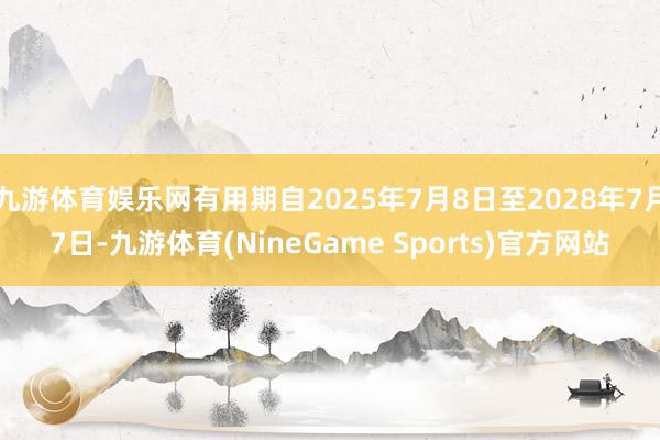 九游体育娱乐网有用期自2025年7月8日至2028年7月7日-九游体育(NineGame Sports)官方网站