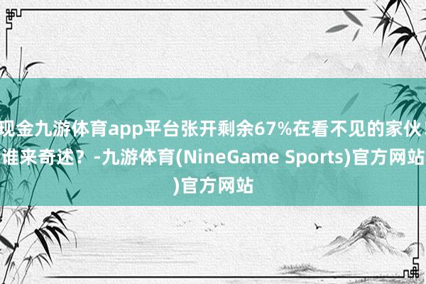 现金九游体育app平台张开剩余67%在看不见的家伙！谁来奇述？-九游体育(NineGame Sports)官方网站