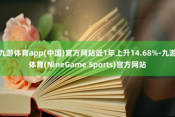 九游体育app(中国)官方网站近1年上升14.68%-九游体育(NineGame Sports)官方网站