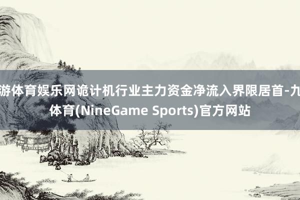 九游体育娱乐网诡计机行业主力资金净流入界限居首-九游体育(NineGame Sports)官方网站