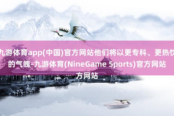 九游体育app(中国)官方网站他们将以更专科、更热忱的气魄-九游体育(NineGame Sports)官方网站